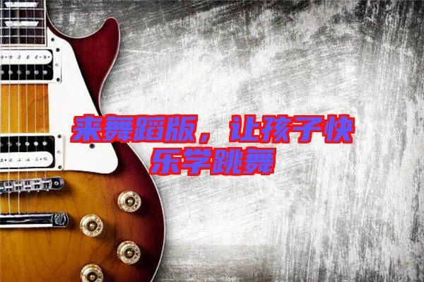 來舞蹈版，讓孩子快樂學(xué)跳舞