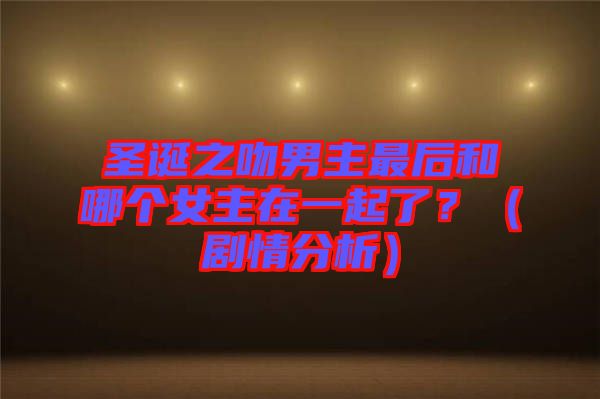 圣誕之吻男主最后和哪個(gè)女主在一起了？（劇情分析）