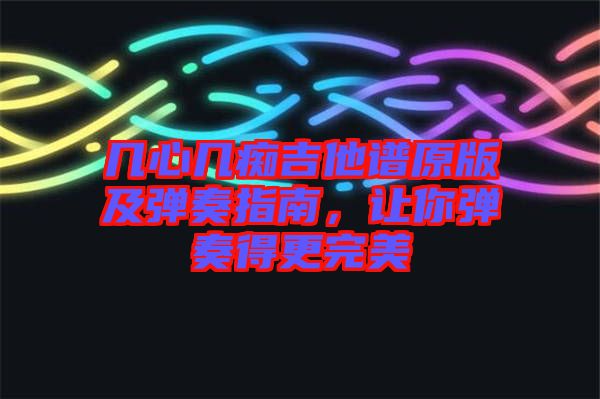 幾心幾癡吉他譜原版及彈奏指南，讓你彈奏得更完美