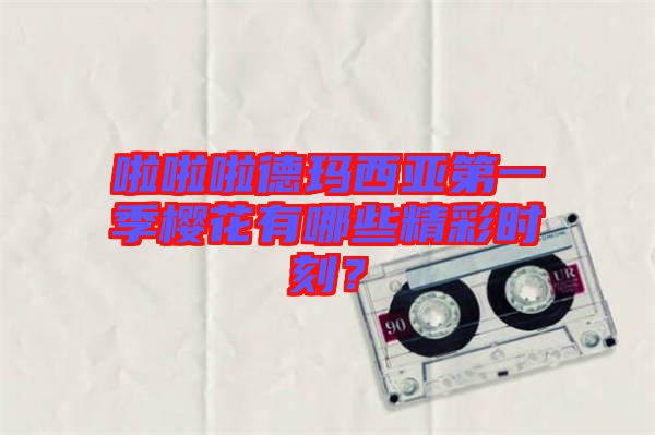 啦啦啦德瑪西亞第一季櫻花有哪些精彩時刻？