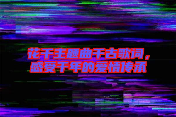 花千主題曲千古歌詞，感受千年的愛情傳承