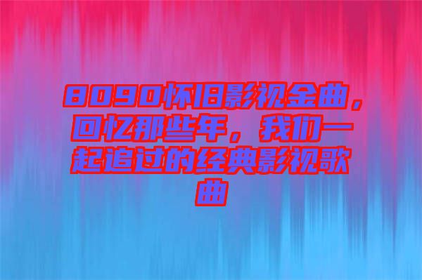 8090懷舊影視金曲，回憶那些年，我們一起追過(guò)的經(jīng)典影視歌曲
