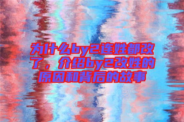 為什么by2連姓都改了，介紹by2改姓的原因和背后的故事