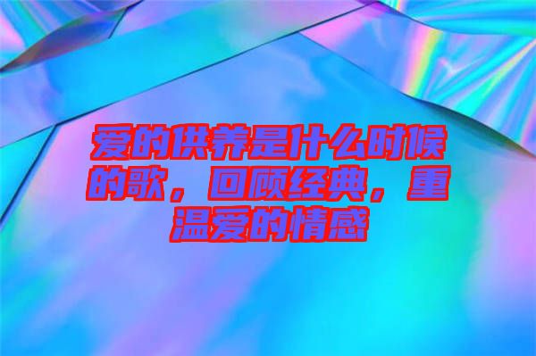 愛的供養(yǎng)是什么時候的歌，回顧經(jīng)典，重溫愛的情感
