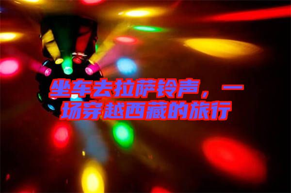 坐車去拉薩鈴聲，一場穿越西藏的旅行
