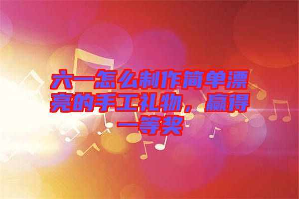 六一怎么制作簡(jiǎn)單漂亮的手工禮物，贏得一等獎(jiǎng)