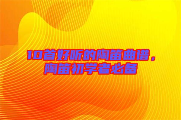 10首好聽的陶笛曲譜，陶笛初學(xué)者必備