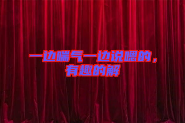 一邊喘氣一邊說(shuō)嗯的，有趣的解