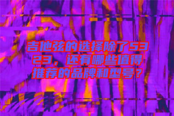 吉他弦的選擇除了5323，還有哪些值得推薦的品牌和型號？