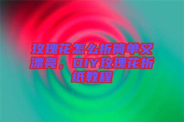 玫瑰花怎么折簡單又漂亮，DIY玫瑰花折紙教程
