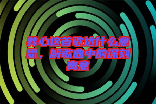 葬心這首歌達什么意思，解歌曲中的深刻寓意