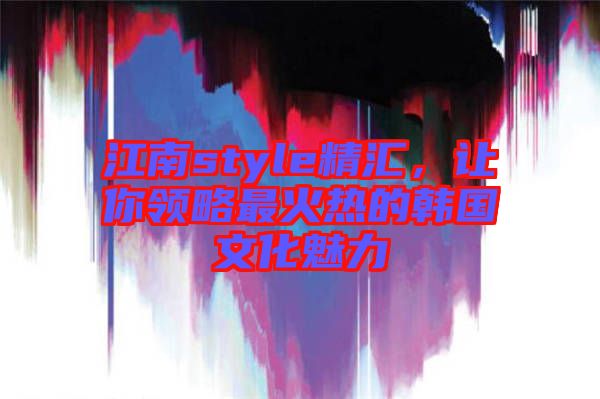 江南style精匯，讓你領略最火熱的韓國文化魅力