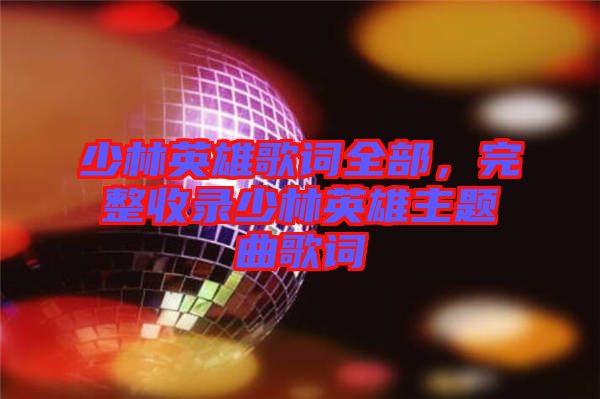 少林英雄歌詞全部，完整收錄少林英雄主題曲歌詞