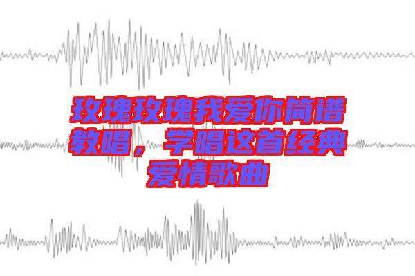 玫瑰玫瑰我愛你簡譜教唱，學(xué)唱這首經(jīng)典愛情歌曲
