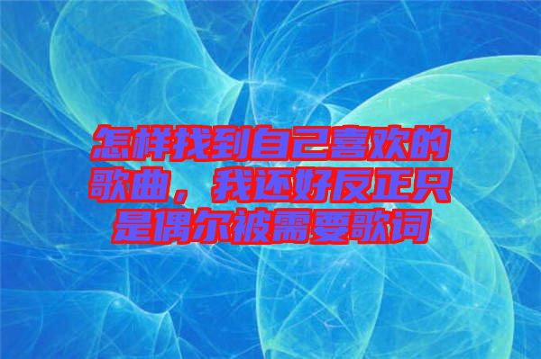 怎樣找到自己喜歡的歌曲，我還好反正只是偶爾被需要歌詞