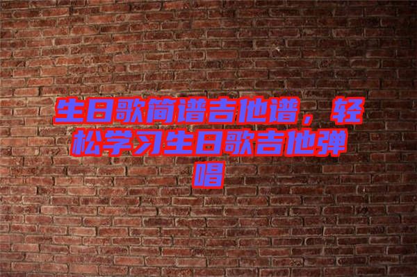 生日歌簡譜吉他譜，輕松學(xué)習(xí)生日歌吉他彈唱