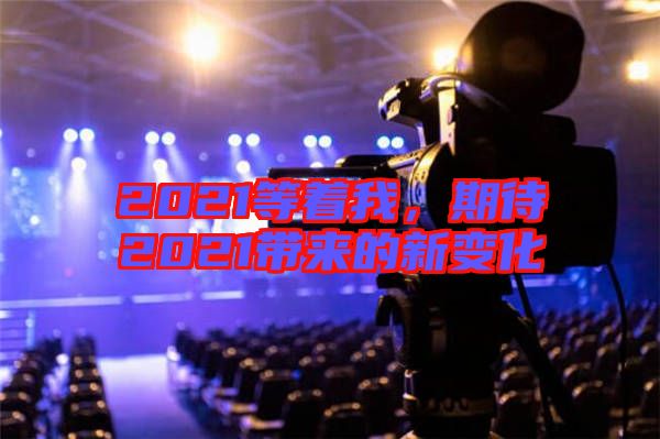 2021等著我，期待2021帶來(lái)的新變化