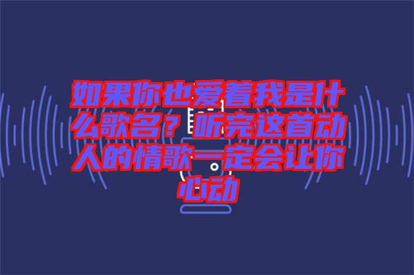 如果你也愛著我是什么歌名？聽完這首動(dòng)人的情歌一定會讓你心動(dòng)
