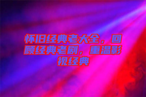 懷舊經(jīng)典老大全，回顧經(jīng)典老劇，重溫影視經(jīng)典