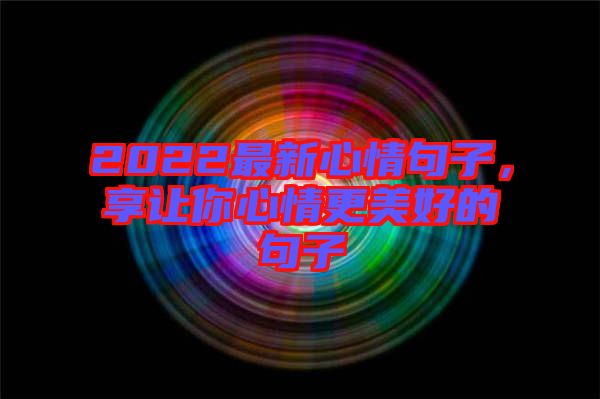 2022最新心情句子，享讓你心情更美好的句子