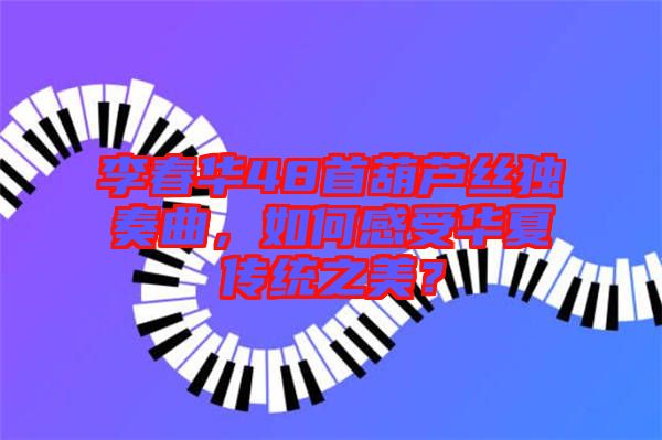 李春華48首葫蘆絲獨(dú)奏曲，如何感受華夏傳統(tǒng)之美？