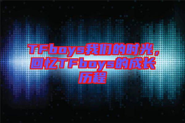 TFboys我們的時光，回憶TFboys的成長歷程