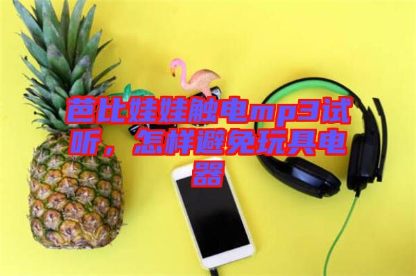 芭比娃娃觸電mp3試聽(tīng)，怎樣避免玩具電器
