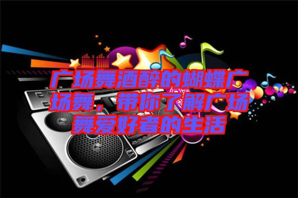 廣場(chǎng)舞酒醉的蝴蝶廣場(chǎng)舞，帶你了解廣場(chǎng)舞愛(ài)好者的生活