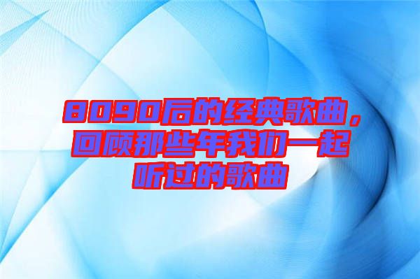 8090后的經(jīng)典歌曲，回顧那些年我們一起聽(tīng)過(guò)的歌曲