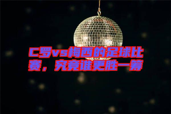 C羅vs梅西的足球比賽，究竟誰更勝一籌