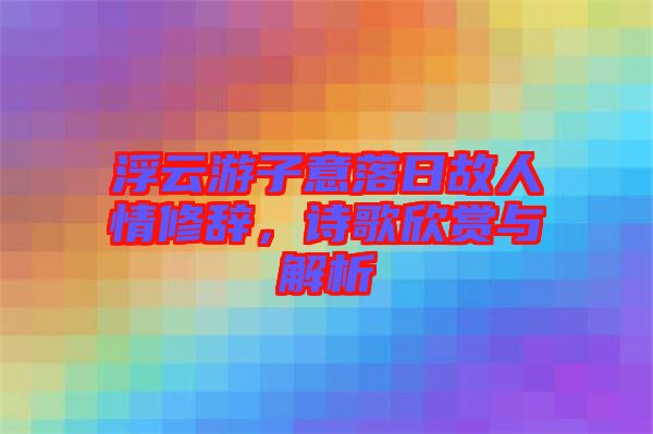 浮云游子意落日故人情修辭，詩歌欣賞與解析