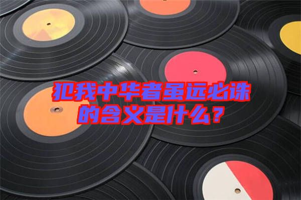 犯我中華者雖遠(yuǎn)必誅的含義是什么？