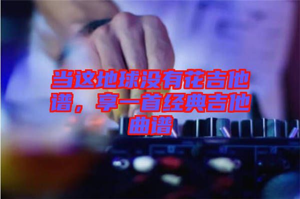 當這地球沒有花吉他譜，享一首經(jīng)典吉他曲譜