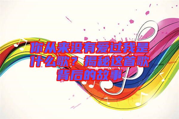 你從來沒有愛過我是什么歌？揭秘這首歌背后的故事