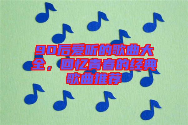 90后愛(ài)聽(tīng)的歌曲大全，回憶青春的經(jīng)典歌曲推薦