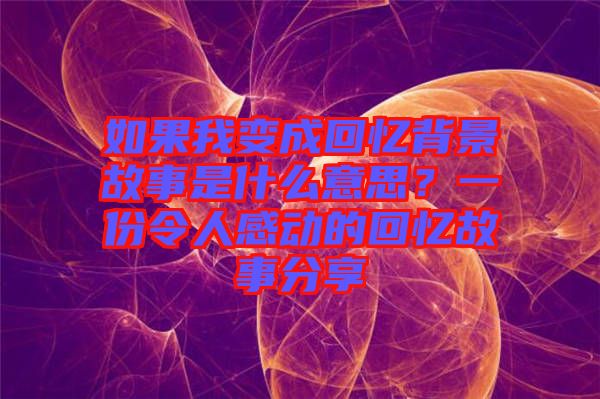 如果我變成回憶背景故事是什么意思？一份令人感動的回憶故事分享