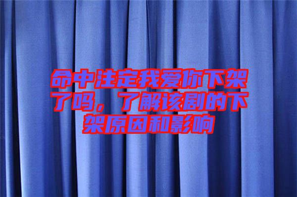 命中注定我愛你下架了嗎，了解該劇的下架原因和影響