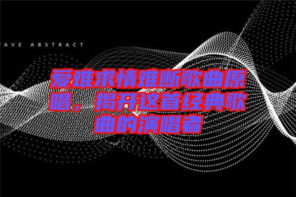 愛難求情難斷歌曲原唱，揭開這首經典歌曲的演唱者