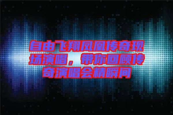 自由飛翔鳳凰傳奇現(xiàn)場演唱，帶你回顧傳奇演唱會精瞬間