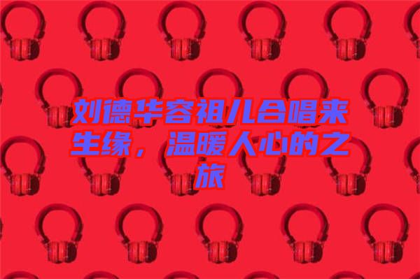 劉德華容祖兒合唱來(lái)生緣，溫暖人心的之旅