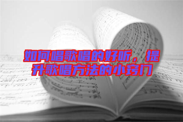 如何唱歌唱的好聽，提升歌唱方法的小竅門