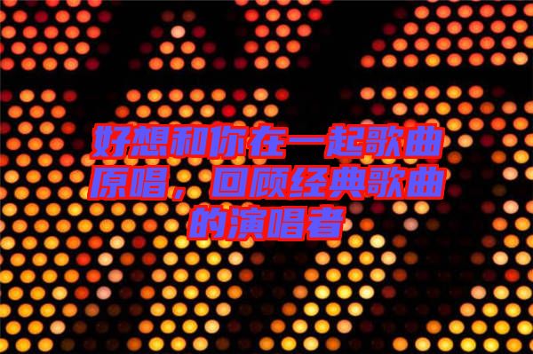 好想和你在一起歌曲原唱，回顧經(jīng)典歌曲的演唱者
