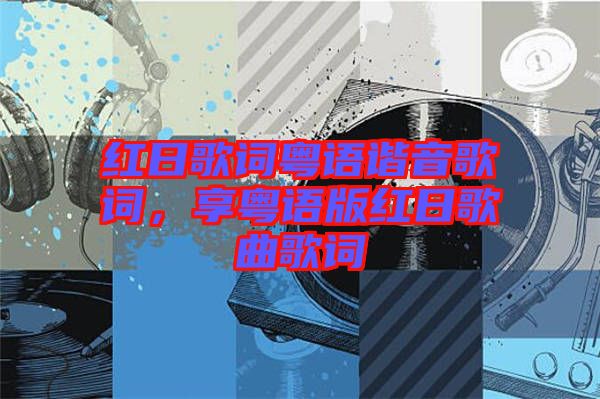 紅日歌詞粵語諧音歌詞，享粵語版紅日歌曲歌詞