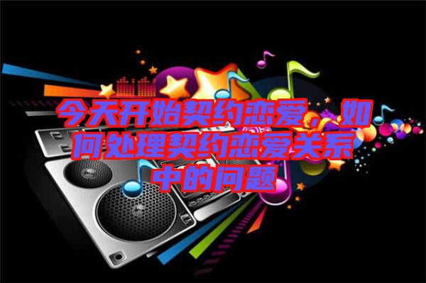 今天開始契約戀愛，如何處理契約戀愛關(guān)系中的問題