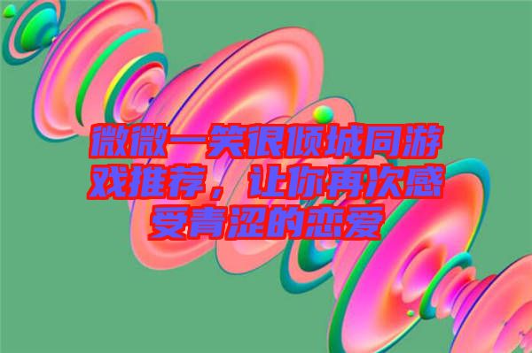 微微一笑很傾城同游戲推薦，讓你再次感受青澀的戀愛