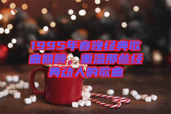 1995年春晚經(jīng)典歌曲回顧，重溫那些經(jīng)典動(dòng)人的歌曲