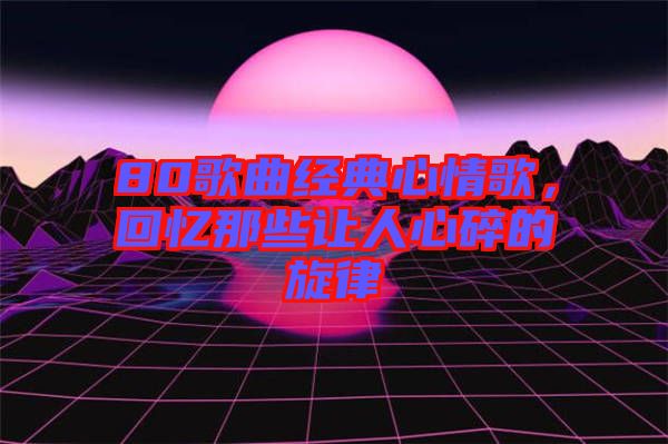 80歌曲經(jīng)典心情歌，回憶那些讓人心碎的旋律