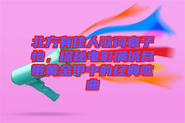 北方有佳人歌詞章子怡，探秘電影滿城盡帶黃金甲中的經(jīng)典歌曲