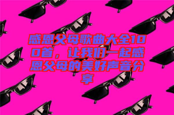 感恩父母歌曲大全100首，讓我們一起感恩父母的美好聲音分享
