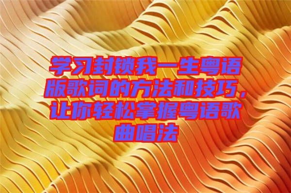 學習封鎖我一生粵語版歌詞的方法和技巧，讓你輕松掌握粵語歌曲唱法